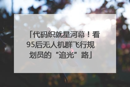 代码织就星河幕！看95后无人机群飞行规划员的“追光”路