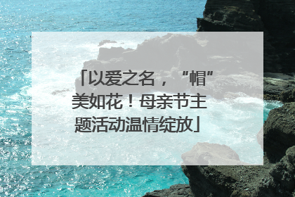 以爱之名，“帽” 美如花！母亲节主题活动温情绽放