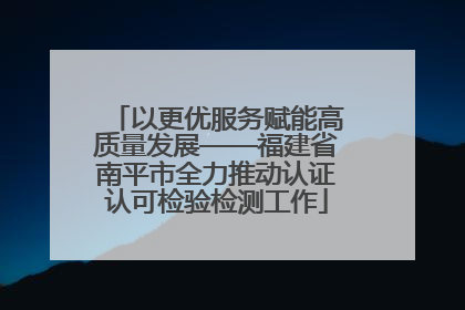 以更优服务赋能高质量发展——福建省南平市全力推动认证认可检验检测工作