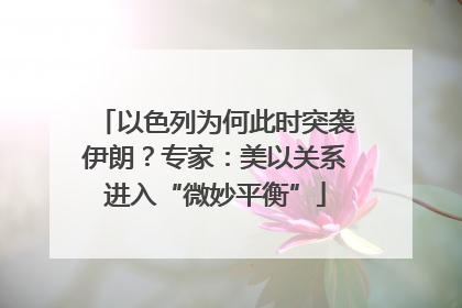 以色列为何此时突袭伊朗？专家：美以关系进入“微妙平衡”