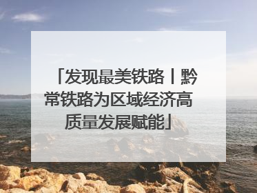 发现最美铁路丨黔常铁路为区域经济高质量发展赋能