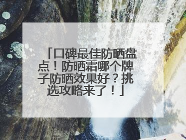 口碑最佳防晒盘点！防晒霜哪个牌子防晒效果好？挑选攻略来了！