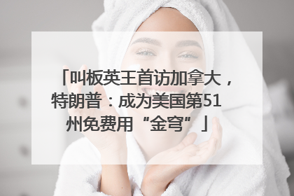叫板英王首访加拿大，特朗普：成为美国第51州免费用“金穹”