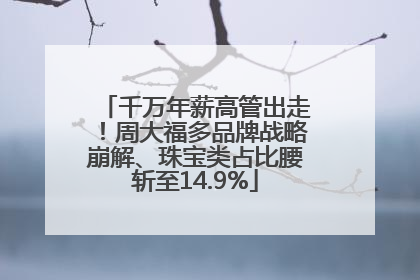 千万年薪高管出走！周大福多品牌战略崩解、珠宝类占比腰斩至14.9%