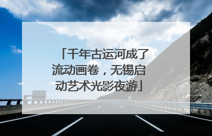千年古运河成了流动画卷，无锡启动艺术光影夜游