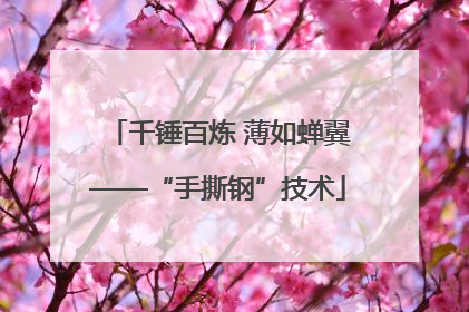 千锤百炼 薄如蝉翼——“手撕钢”技术