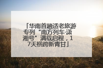 华南首趟适老旅游专列“南方列车·潇湘号”满载启程，17天横跨新青甘