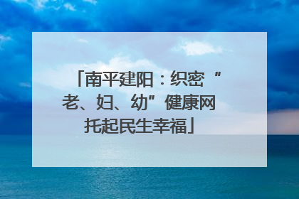 南平建阳：织密“老、妇、幼”健康网托起民生幸福