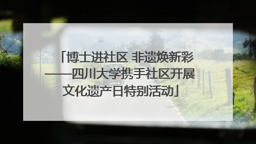 博士进社区 非遗焕新彩——四川大学携手社区开展文化遗产日特别活动