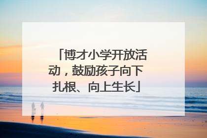 博才小学开放活动，鼓励孩子向下扎根、向上生长