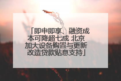即申即享、融资成本可降超七成 北京加大设备购置与更新改造贷款贴息支持