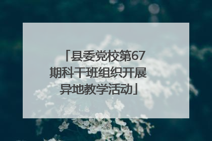 县委党校第67期科干班组织开展异地教学活动