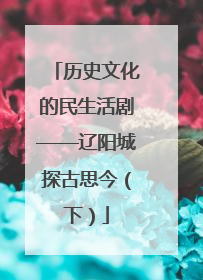 历史文化的民生活剧——辽阳城探古思今（下）