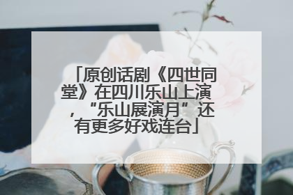 原创话剧《四世同堂》在四川乐山上演，“乐山展演月”还有更多好戏连台