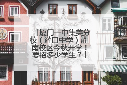 厦门一中集美分校（灌口中学）灌南校区今秋开学！要招多少学生？