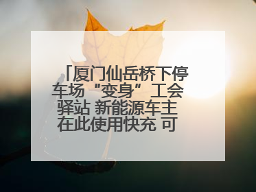 厦门仙岳桥下停车场“变身”工会驿站 新能源车主在此使用快充 可免费停车2小时