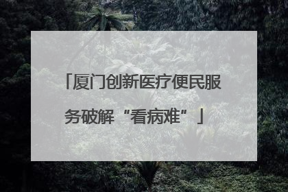 厦门创新医疗便民服务破解“看病难”