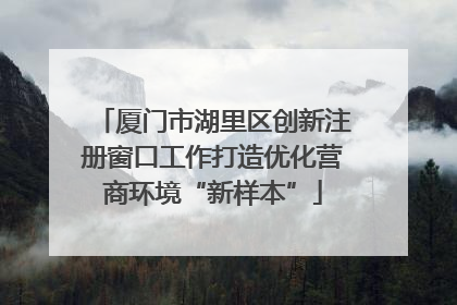 厦门市湖里区创新注册窗口工作打造优化营商环境“新样本”