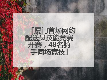 厦门首场网约配送员技能竞赛开赛，48名骑手同场竞技