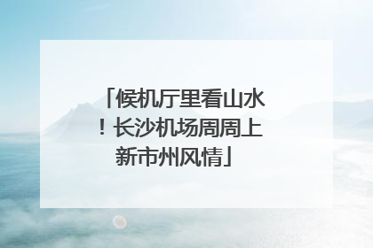 候机厅里看山水！长沙机场周周上新市州风情