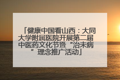 健康中国看山西：大同大学附属医院开展第二届中医药文化节暨“治未病”理念推广活动
