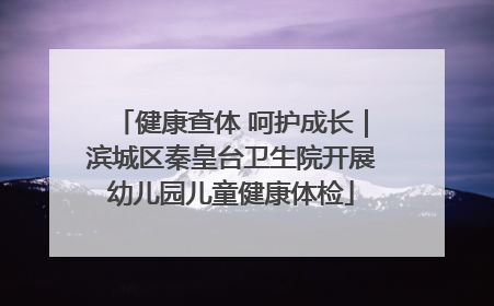 健康查体 呵护成长｜滨城区秦皇台卫生院开展幼儿园儿童健康体检