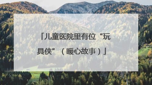 儿童医院里有位“玩具侠”（暖心故事）