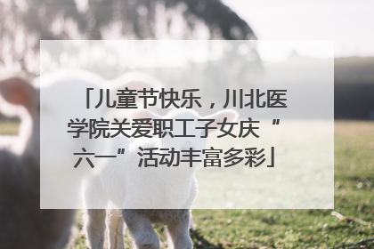 儿童节快乐，川北医学院关爱职工子女庆“六一”活动丰富多彩