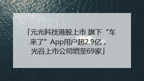 元光科技港股上市 旗下“车来了”App用户超2.9亿，光谷上市公司增至69家