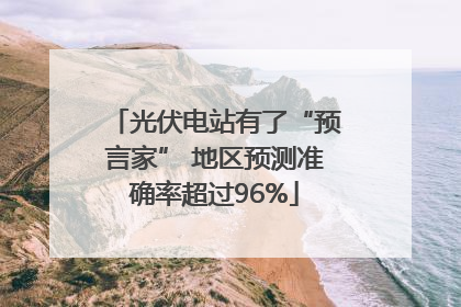 光伏电站有了“预言家” 地区预测准确率超过96%