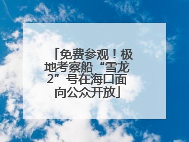 免费参观！极地考察船“雪龙2”号在海口面向公众开放
