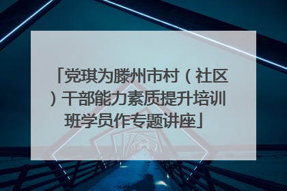 党琪为滕州市村（社区）干部能力素质提升培训班学员作专题讲座