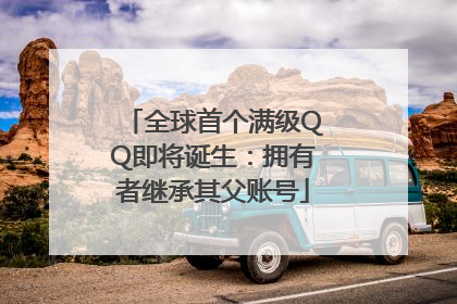 全球首个满级QQ即将诞生：拥有者继承其父账号