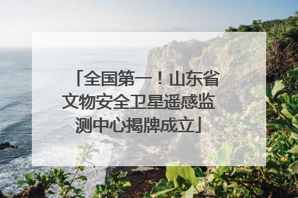 全国第一！山东省文物安全卫星遥感监测中心揭牌成立