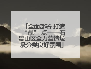 全面部署 打造“靓” 点——石景山区全力营造垃圾分类良好氛围