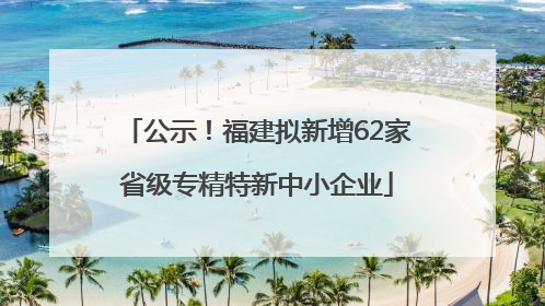 公示！福建拟新增62家省级专精特新中小企业