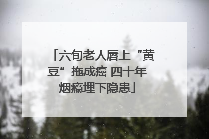 六旬老人唇上“黄豆”拖成癌 四十年烟瘾埋下隐患