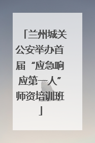 兰州城关公安举办首届“应急响应第一人”师资培训班