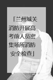兰州城关消防开展高考前人员密集场所消防安全检查