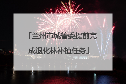 兰州市城管委提前完成退化林补植任务