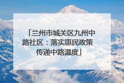 兰州市城关区九州中路社区：落实惠民政策 传递中路温度