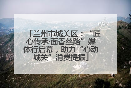 兰州市城关区：“匠心传承·面香丝路”媒体行启幕，助力“心动城关”消费提振
