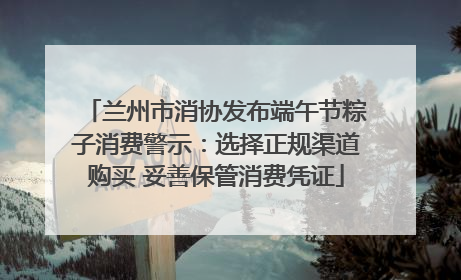兰州市消协发布端午节粽子消费警示：选择正规渠道购买 妥善保管消费凭证