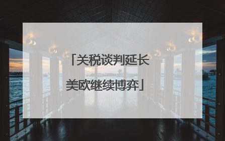 关税谈判延长 美欧继续博弈
