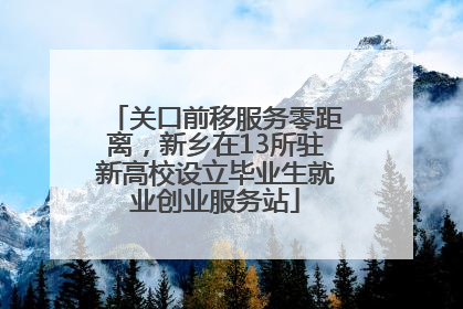 关口前移服务零距离，新乡在13所驻新高校设立毕业生就业创业服务站