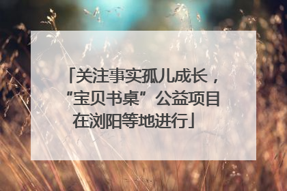 关注事实孤儿成长，“宝贝书桌”公益项目在浏阳等地进行