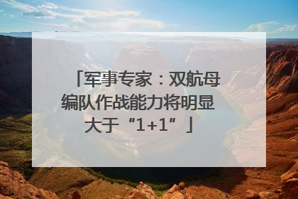 军事专家：双航母编队作战能力将明显大于“1+1”