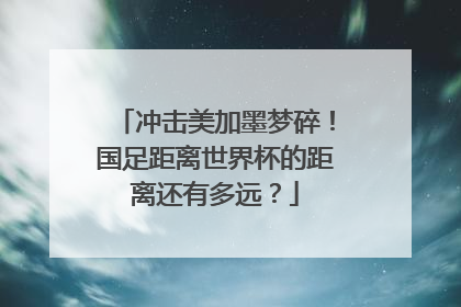 冲击美加墨梦碎！国足距离世界杯的距离还有多远？