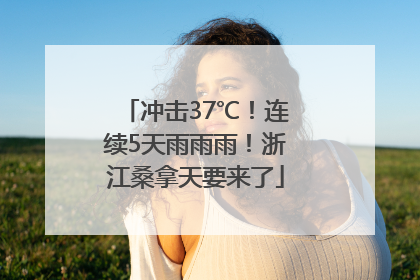 冲击37℃！连续5天雨雨雨！浙江桑拿天要来了