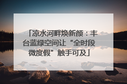 凉水河畔焕新颜：丰台蓝绿空间让“全时段微度假”触手可及